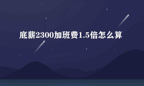 底薪2300加班费1.5倍怎么算