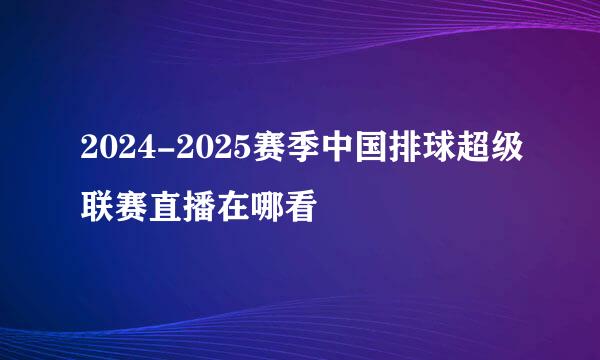 2024-2025赛季中国排球超级联赛直播在哪看