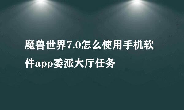 魔兽世界7.0怎么使用手机软件app委派大厅任务