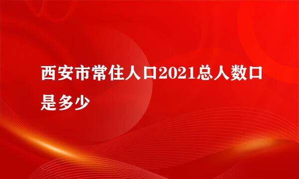 西安市常住人口2021总人数口是多少