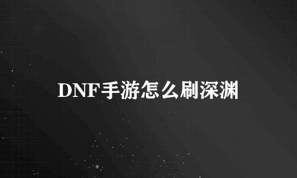 DNF手游怎么刷深渊