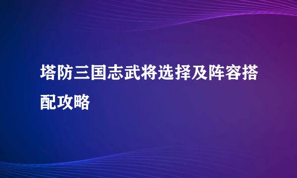 塔防三国志武将选择及阵容搭配攻略