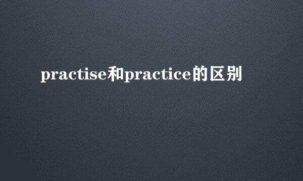 practise和practice的区别