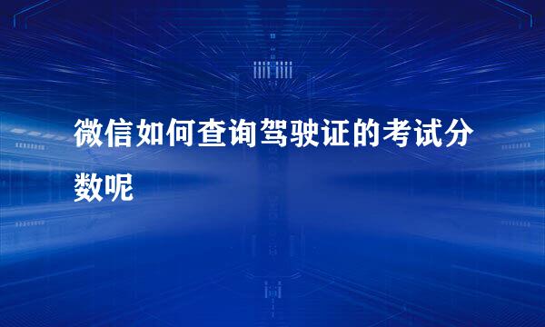 微信如何查询驾驶证的考试分数呢