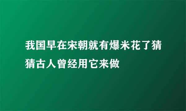 我国早在宋朝就有爆米花了猜猜古人曾经用它来做