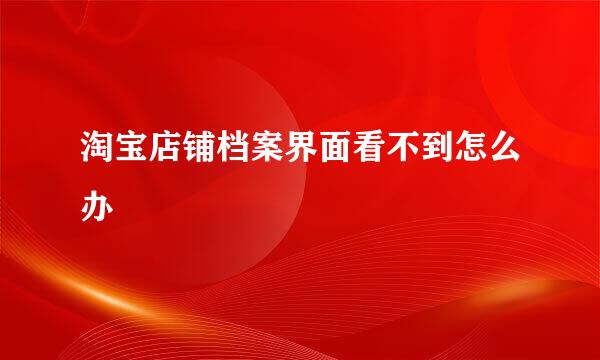 淘宝店铺档案界面看不到怎么办
