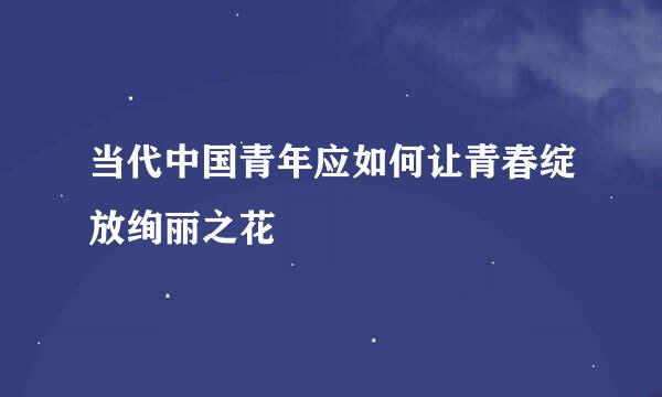当代中国青年应如何让青春绽放绚丽之花