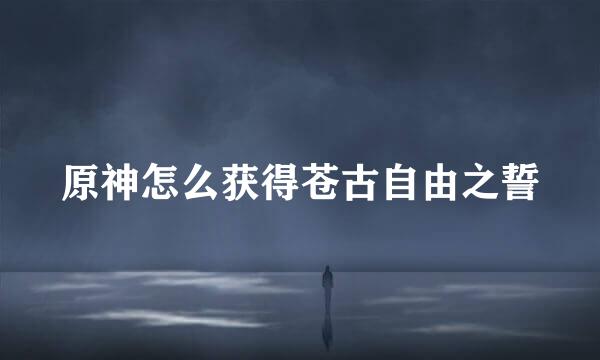 原神怎么获得苍古自由之誓