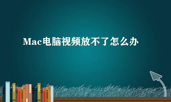 Mac电脑视频放不了怎么办