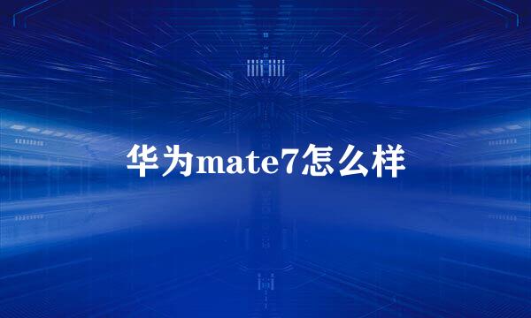 华为mate7怎么样