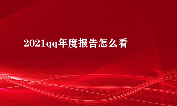 2021qq年度报告怎么看