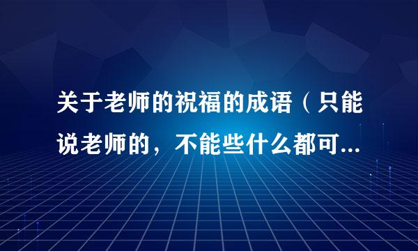 关于老师的祝福的成语（只能说老师的，不能些什么都可以用的祝福语）