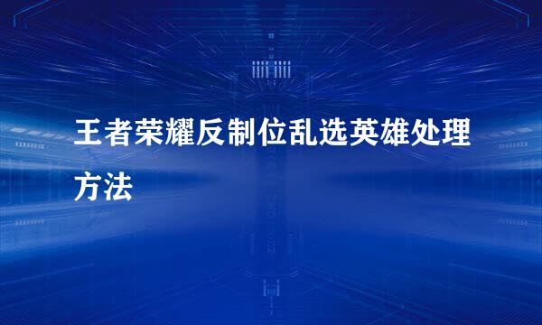 王者荣耀反制位乱选英雄处理方法
