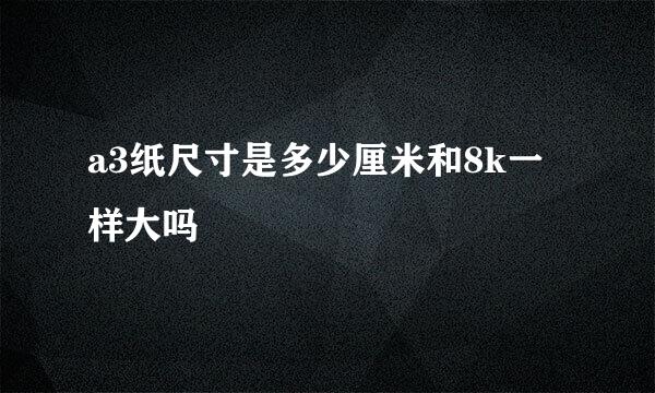 a3纸尺寸是多少厘米和8k一样大吗
