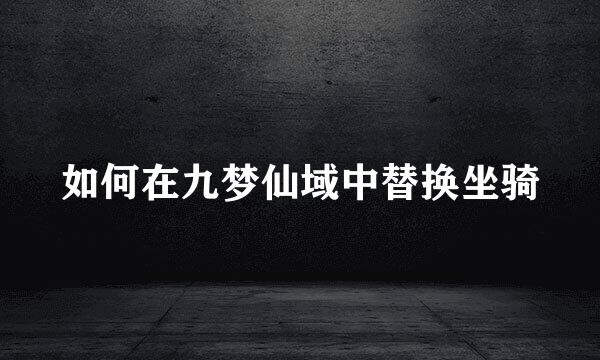 如何在九梦仙域中替换坐骑