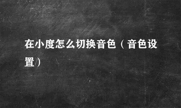 在小度怎么切换音色（音色设置）