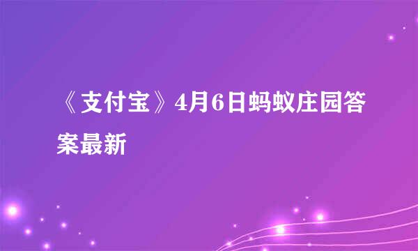 《支付宝》4月6日蚂蚁庄园答案最新