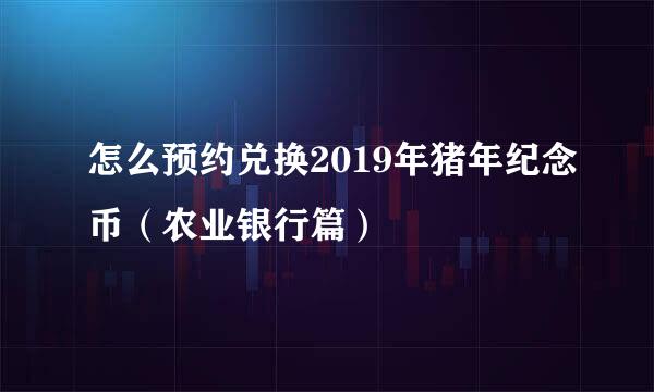 怎么预约兑换2019年猪年纪念币（农业银行篇）