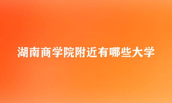 湖南商学院附近有哪些大学