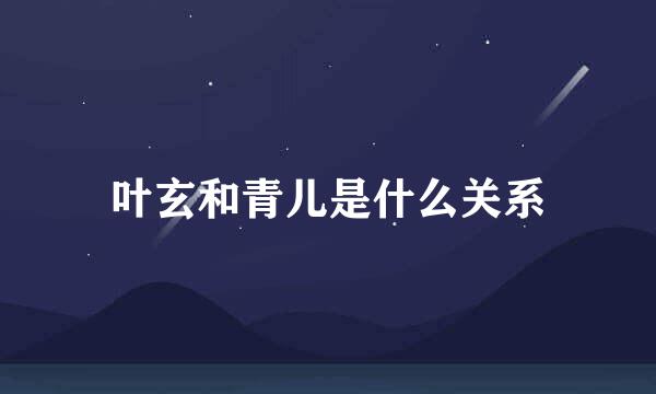 叶玄和青儿是什么关系