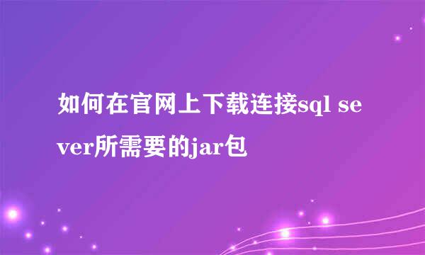 如何在官网上下载连接sql sever所需要的jar包