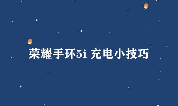 荣耀手环5i 充电小技巧