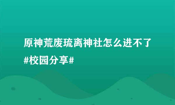 原神荒废琉离神社怎么进不了#校园分享#