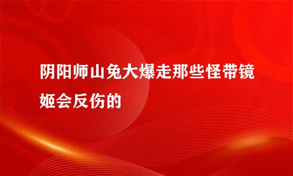 阴阳师山兔大爆走那些怪带镜姬会反伤的