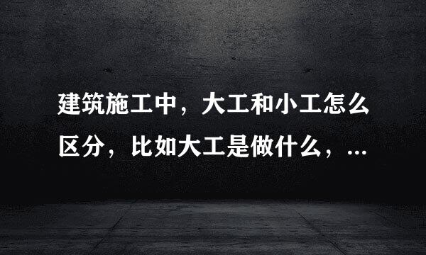 建筑施工中,大工和小工怎么区分,比如大工是做什么,小工是做什么