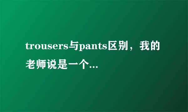 trousers与pants区别，我的老师说是一个是内裤，一个是普通的裤子，有这样的区别吗