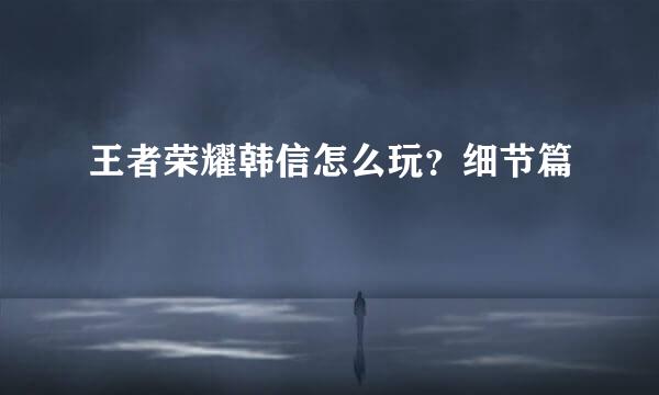 王者荣耀韩信怎么玩？细节篇