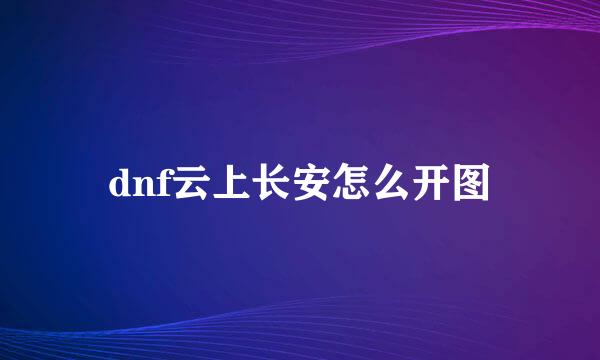 dnf云上长安怎么开图