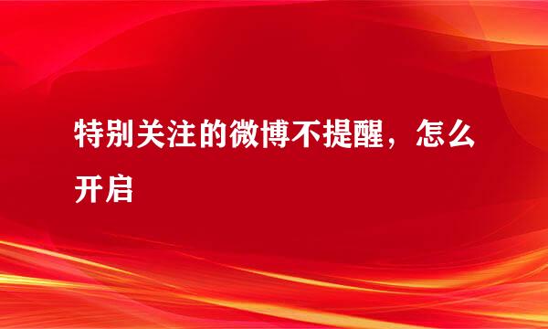 特别关注的微博不提醒，怎么开启