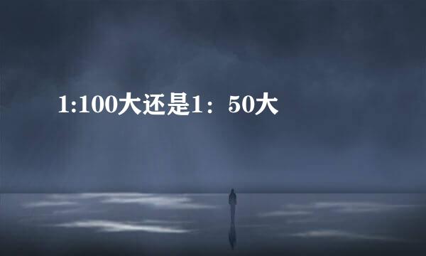 1:100大还是1：50大