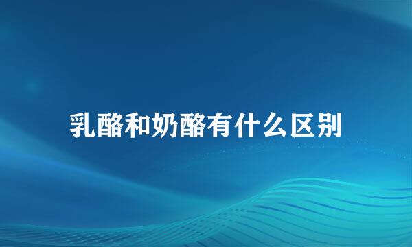乳酪和奶酪有什么区别