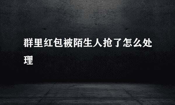 群里红包被陌生人抢了怎么处理