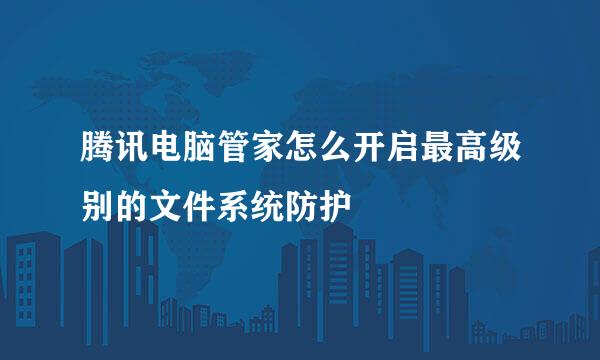 腾讯电脑管家怎么开启最高级别的文件系统防护