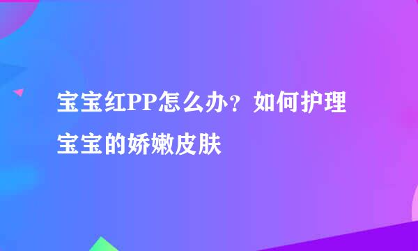 宝宝红PP怎么办？如何护理宝宝的娇嫩皮肤