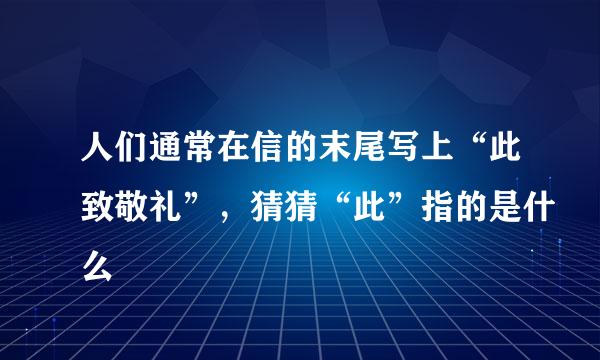 人们通常在信的末尾写上“此致敬礼”，猜猜“此”指的是什么