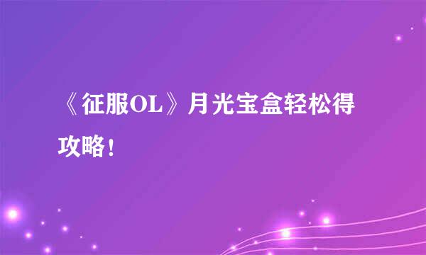 《征服OL》月光宝盒轻松得攻略！