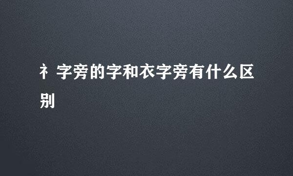 礻字旁的字和衣字旁有什么区别