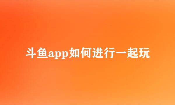 斗鱼app如何进行一起玩