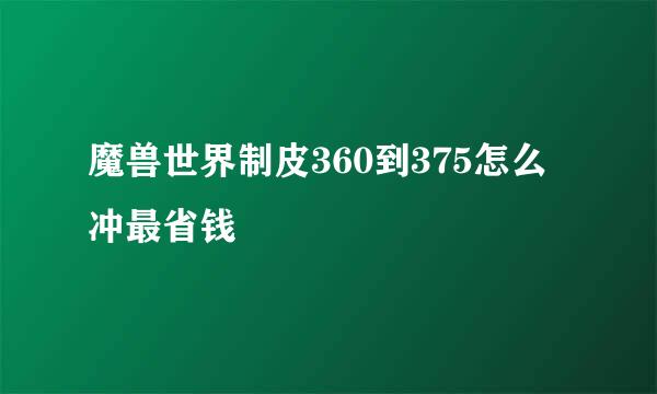 魔兽世界制皮360到375怎么冲最省钱