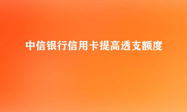 中信银行信用卡提高透支额度