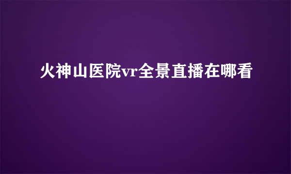 火神山医院vr全景直播在哪看