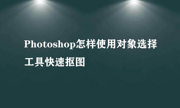 Photoshop怎样使用对象选择工具快速抠图