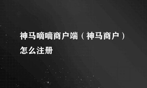 神马嘀嘀商户端(神马商户)怎么注册