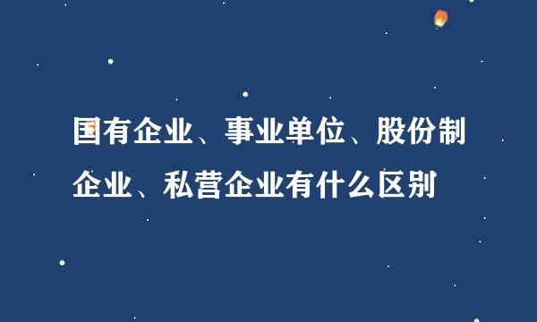 国有企业、事业单位、股份制企业、私营企业有什么区别