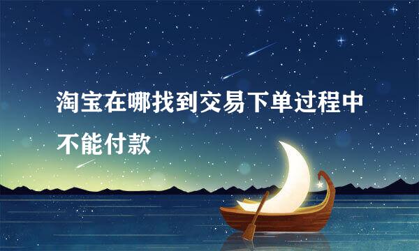 淘宝在哪找到交易下单过程中不能付款