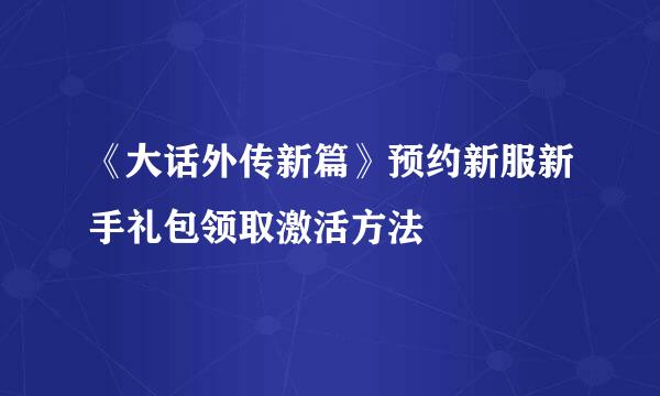 《大话外传新篇》预约新服新手礼包领取激活方法